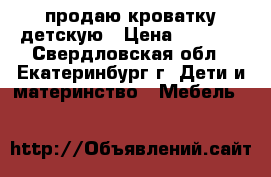 продаю кроватку детскую › Цена ­ 3 700 - Свердловская обл., Екатеринбург г. Дети и материнство » Мебель   